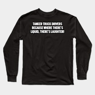 Tanker Truck Drivers Because Where There's Liquid, There's Laughter! Long Sleeve T-Shirt